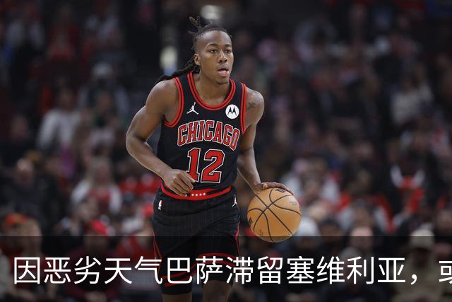 因恶劣天气巴萨滞留塞维利亚，或直接飞往巴黎备战欧冠